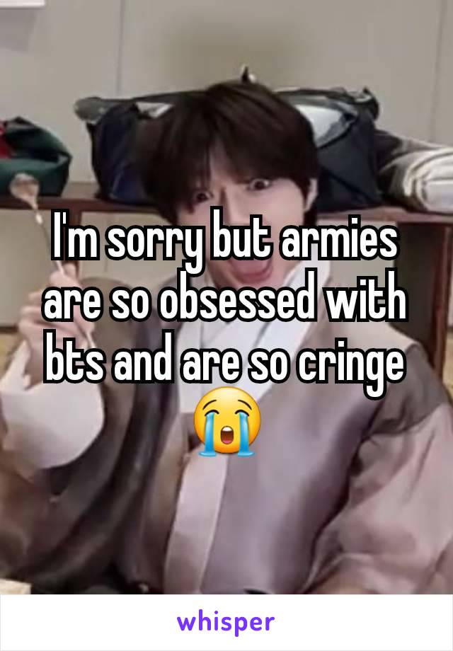 I'm sorry but armies are so obsessed with bts and are so cringe 😭