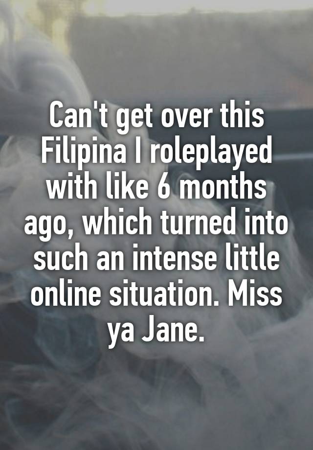 Can't get over this Filipina I roleplayed with like 6 months ago, which turned into such an intense little online situation. Miss ya Jane.