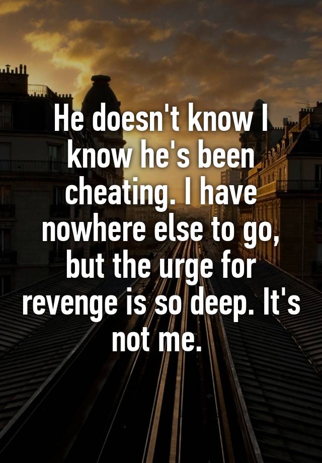 He doesn't know I know he's been cheating. I have nowhere else to go, but the urge for revenge is so deep. It's not me. 