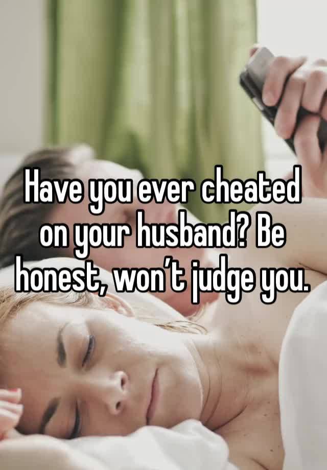 Have you ever cheated on your husband? Be honest, won’t judge you.