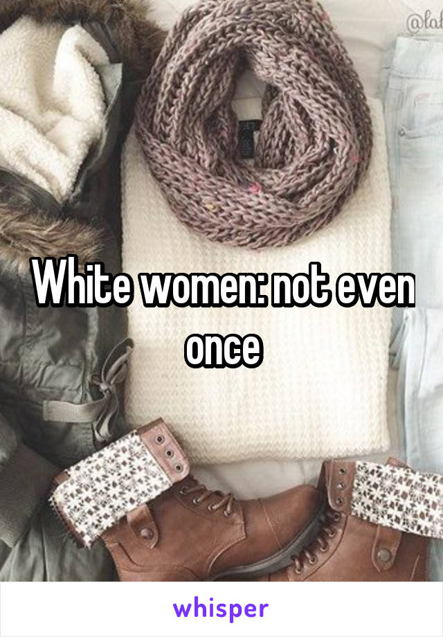 White women: not even once