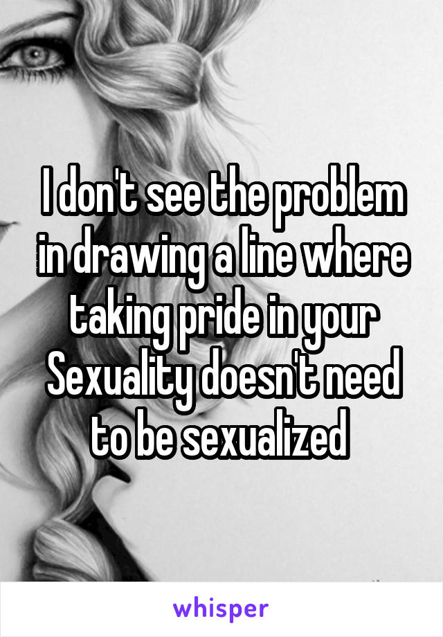 I don't see the problem in drawing a line where taking pride in your Sexuality doesn't need to be sexualized 