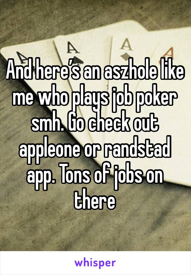 And here’s an aszhole like me who plays job poker smh. Go check out appleone or randstad app. Tons of jobs on there 