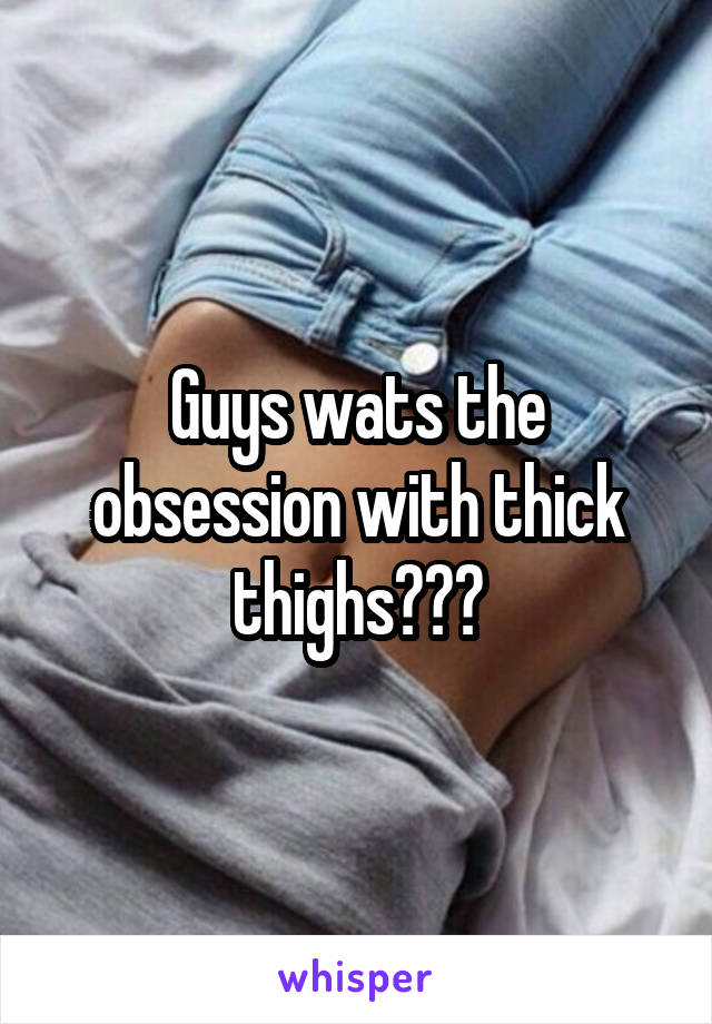 Guys wats the obsession with thick thighs???