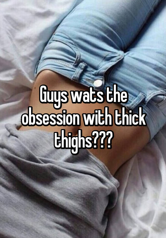 Guys wats the obsession with thick thighs???