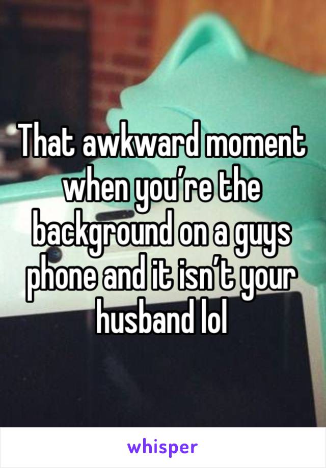 That awkward moment when you’re the background on a guys phone and it isn’t your husband lol 