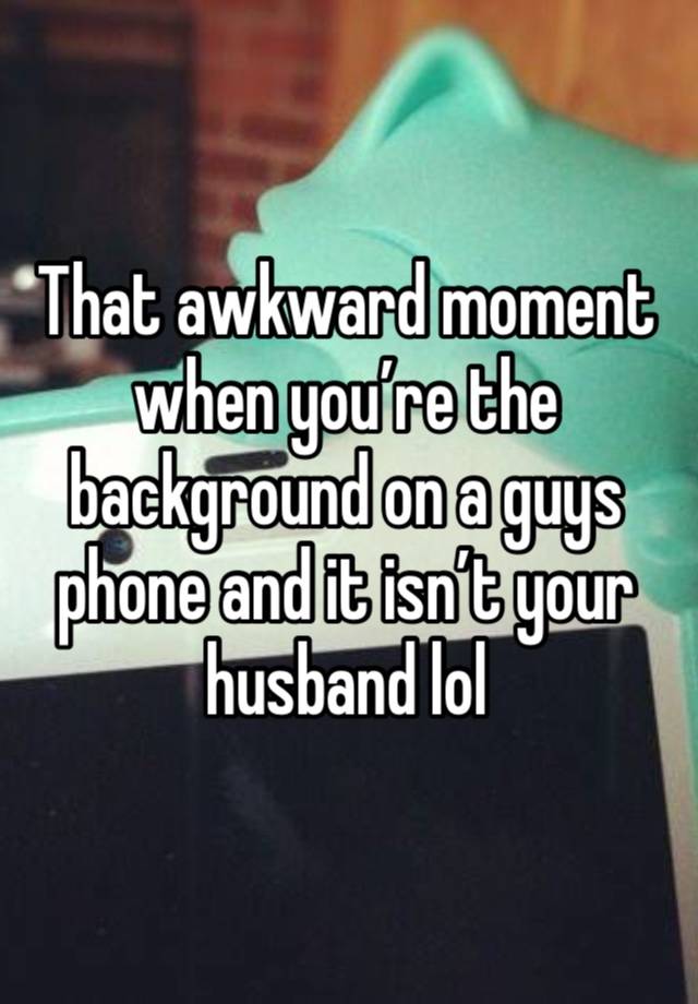 That awkward moment when you’re the background on a guys phone and it isn’t your husband lol 