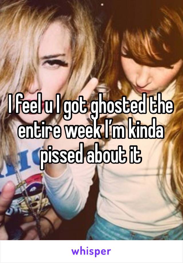 I feel u I got ghosted the entire week I’m kinda pissed about it 