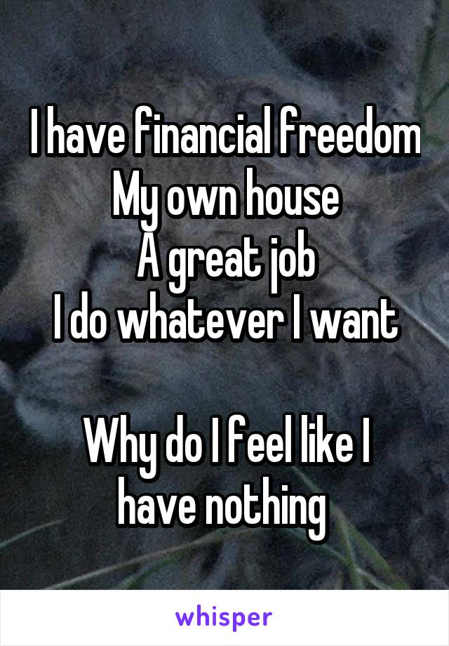 I have financial freedom
My own house
A great job
I do whatever I want

Why do I feel like I have nothing 