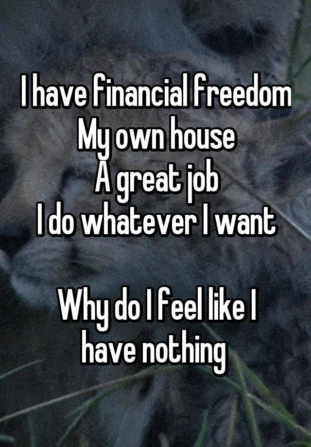 I have financial freedom
My own house
A great job
I do whatever I want

Why do I feel like I have nothing 