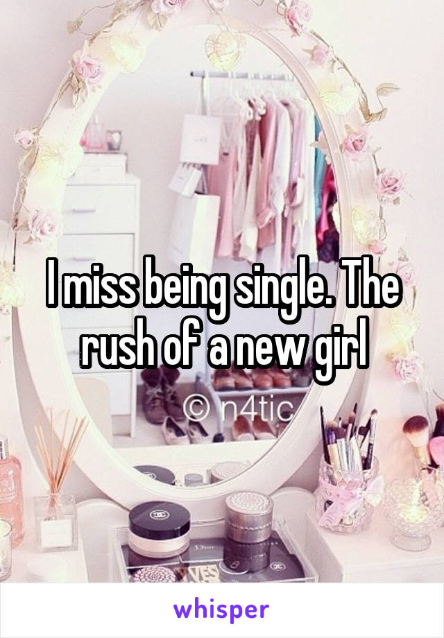 I miss being single. The rush of a new girl