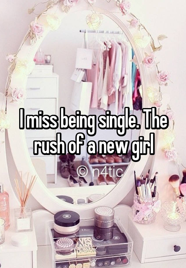 I miss being single. The rush of a new girl