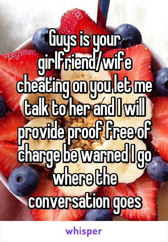 Guys is your girlfriend/wife cheating on you let me talk to her and I will provide proof free of charge be warned I go where the conversation goes