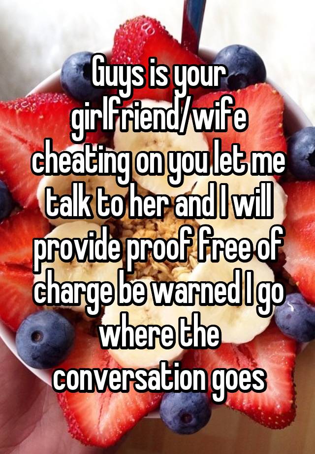 Guys is your girlfriend/wife cheating on you let me talk to her and I will provide proof free of charge be warned I go where the conversation goes