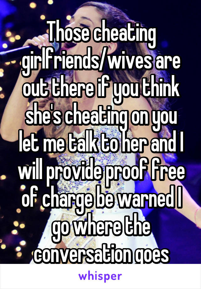 Those cheating girlfriends/wives are out there if you think she's cheating on you let me talk to her and I will provide proof free of charge be warned I go where the conversation goes