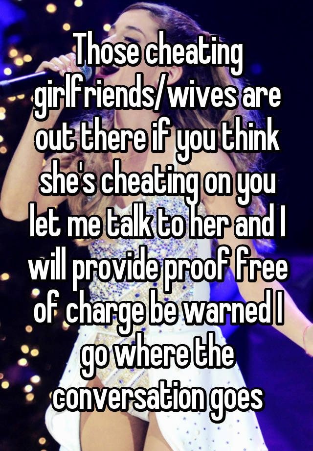 Those cheating girlfriends/wives are out there if you think she's cheating on you let me talk to her and I will provide proof free of charge be warned I go where the conversation goes