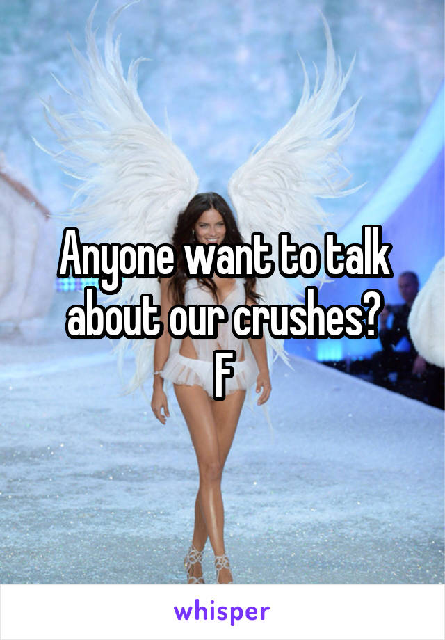 Anyone want to talk about our crushes?
F