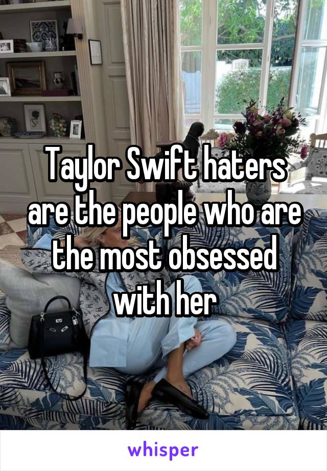 Taylor Swift haters are the people who are the most obsessed with her