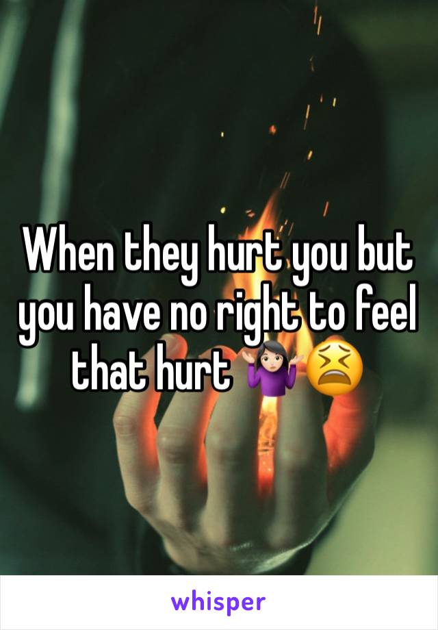 When they hurt you but you have no right to feel that hurt 🤷🏻‍♀️😫