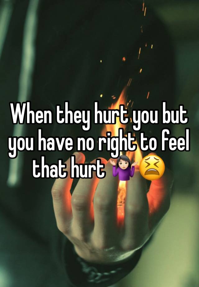 When they hurt you but you have no right to feel that hurt 🤷🏻‍♀️😫