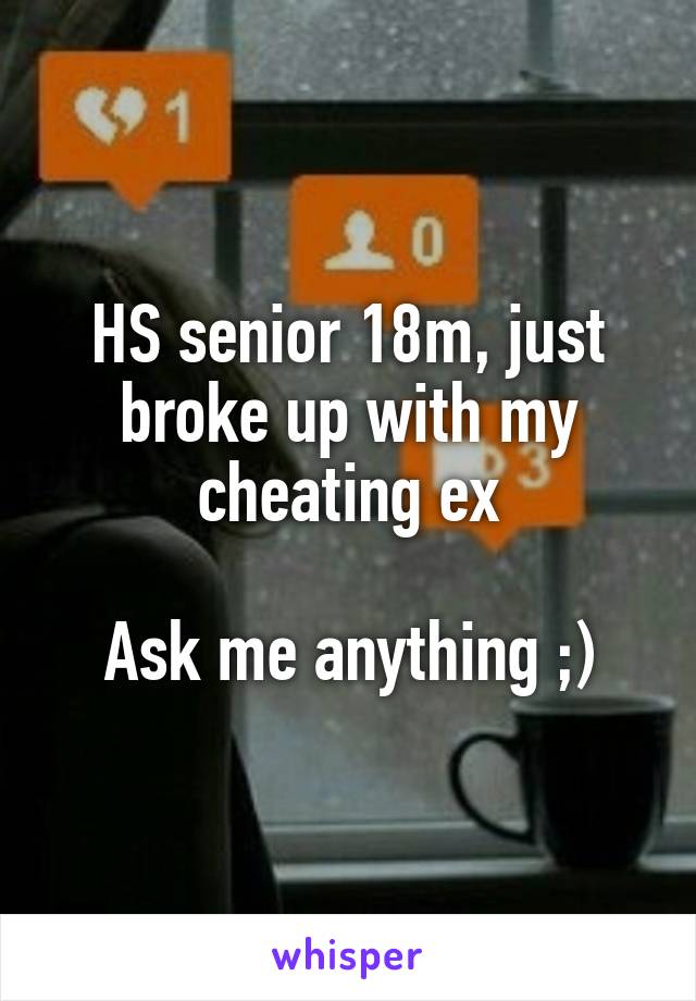 HS senior 18m, just broke up with my cheating ex

Ask me anything ;)