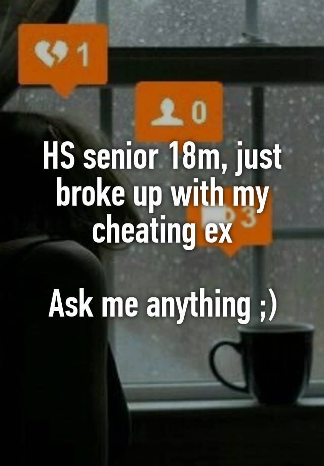 HS senior 18m, just broke up with my cheating ex

Ask me anything ;)