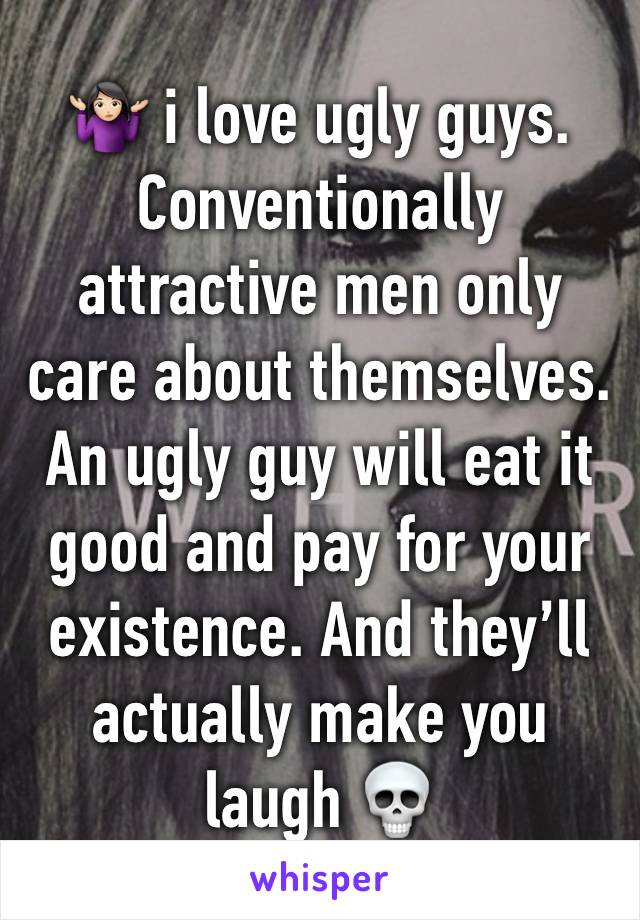 🤷🏻‍♀️ i love ugly guys. 
Conventionally attractive men only care about themselves. An ugly guy will eat it good and pay for your existence. And they’ll actually make you laugh 💀