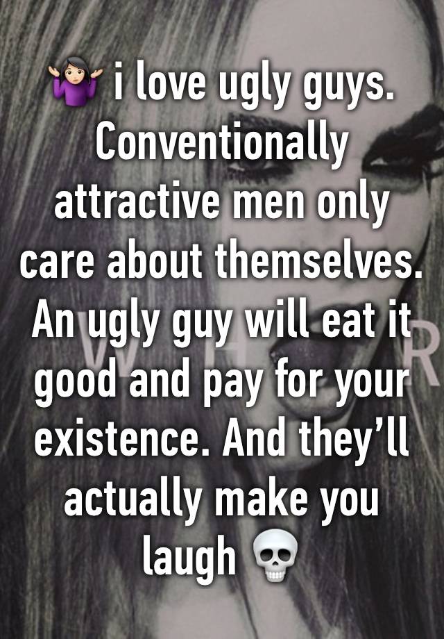 🤷🏻‍♀️ i love ugly guys. 
Conventionally attractive men only care about themselves. An ugly guy will eat it good and pay for your existence. And they’ll actually make you laugh 💀