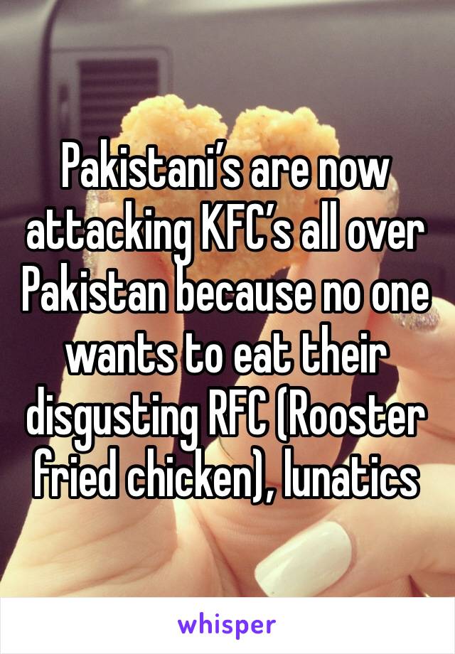 Pakistani’s are now attacking KFC’s all over Pakistan because no one wants to eat their disgusting RFC (Rooster fried chicken), lunatics 