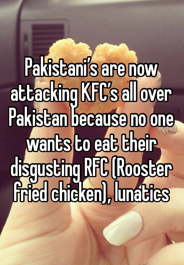 Pakistani’s are now attacking KFC’s all over Pakistan because no one wants to eat their disgusting RFC (Rooster fried chicken), lunatics 