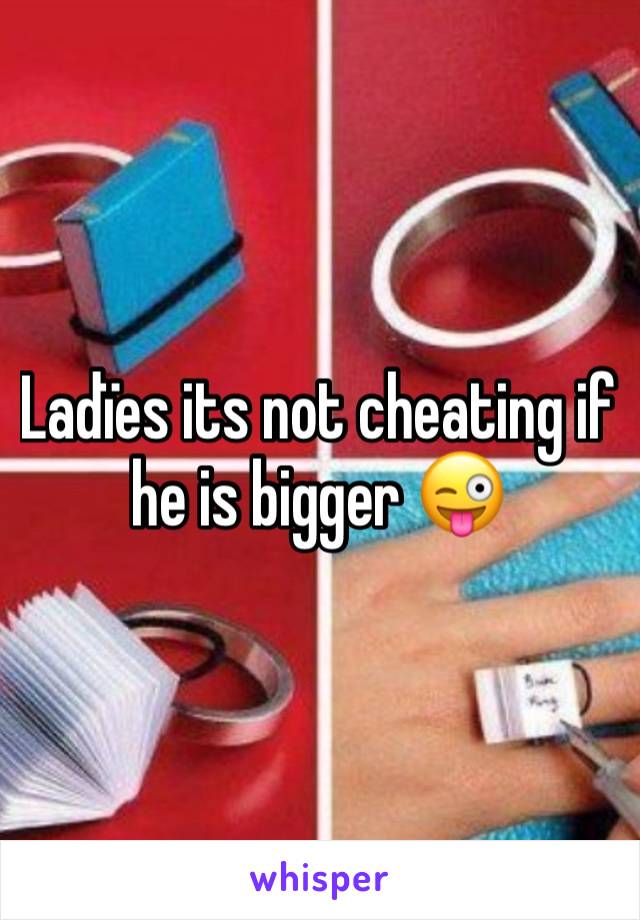 Ladïes its not cheating if he is bigger 😜