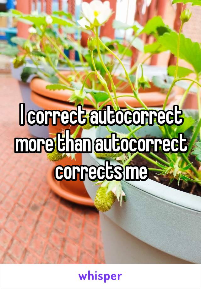 I correct autocorrect more than autocorrect corrects me