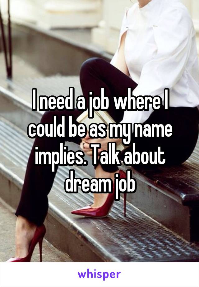 I need a job where I could be as my name implies. Talk about dream job