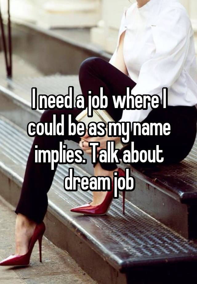 I need a job where I could be as my name implies. Talk about dream job