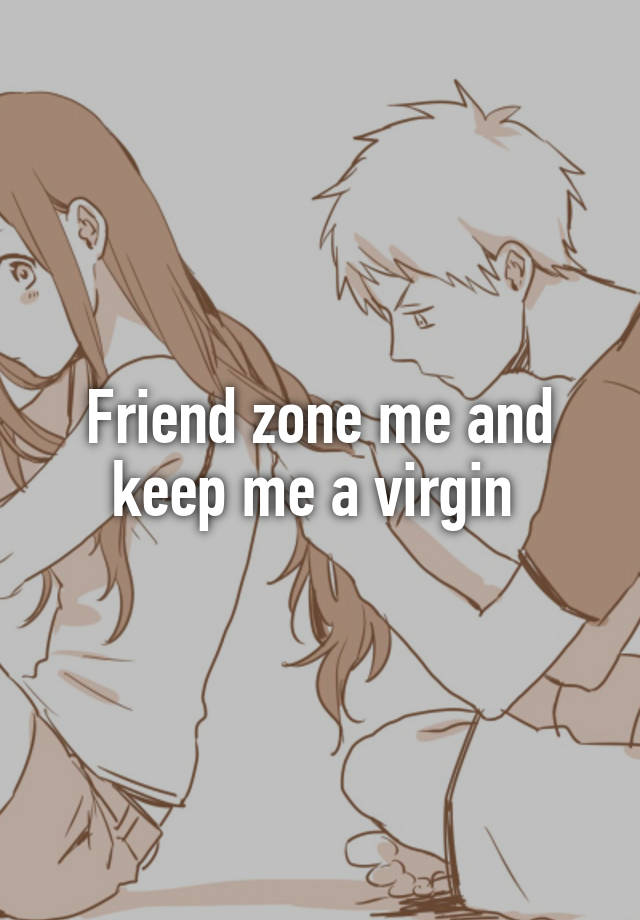 Friend zone me and keep me a virgin 