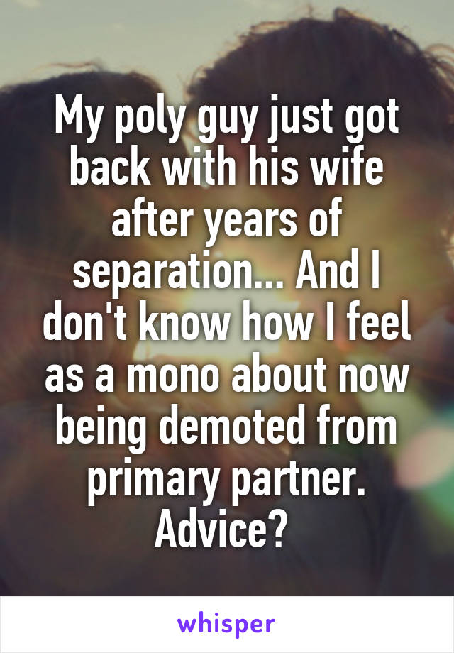 My poly guy just got back with his wife after years of separation... And I don't know how I feel as a mono about now being demoted from primary partner. Advice? 