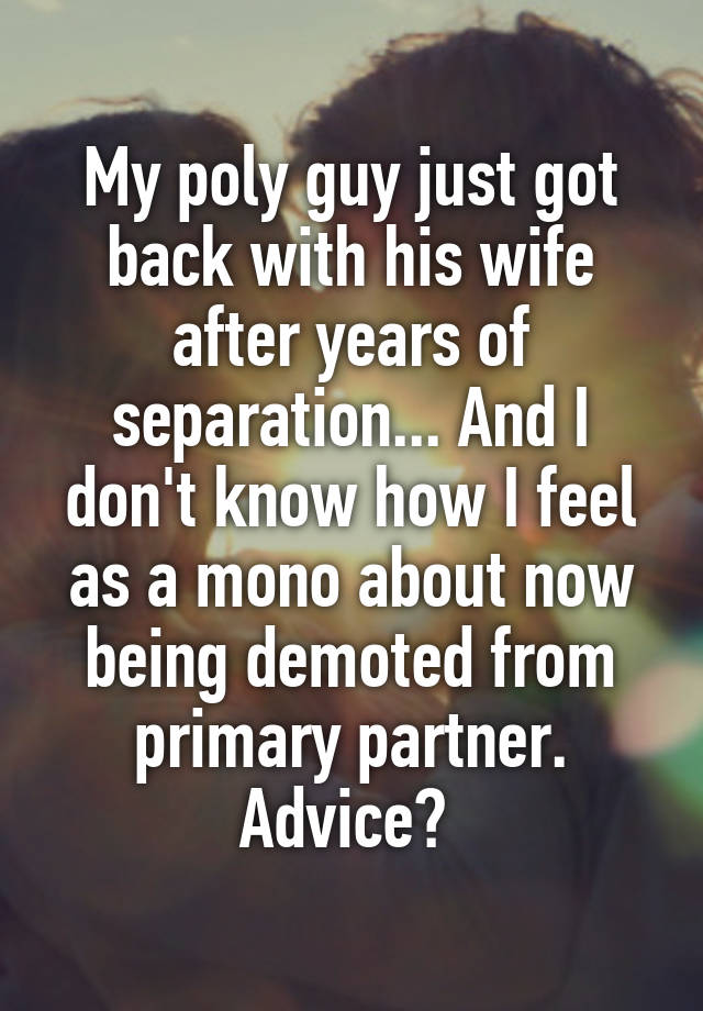 My poly guy just got back with his wife after years of separation... And I don't know how I feel as a mono about now being demoted from primary partner. Advice? 