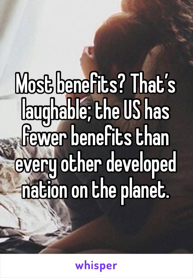 Most benefits? That’s laughable; the US has fewer benefits than every other developed nation on the planet.