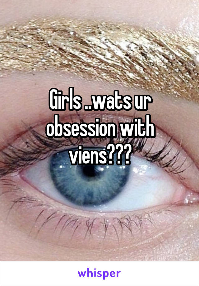 Girls ..wats ur obsession with viens???
