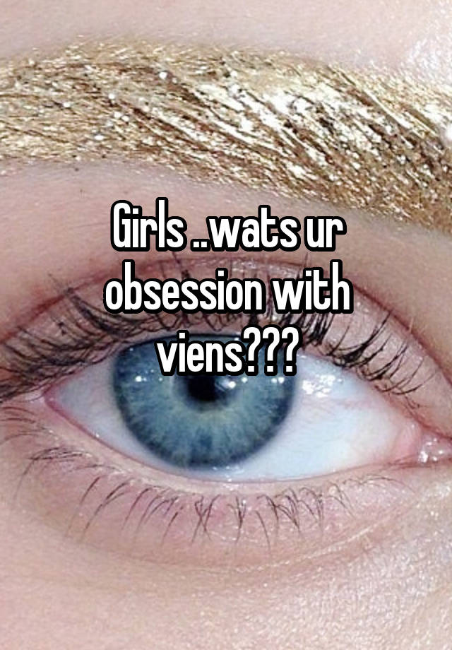 Girls ..wats ur obsession with viens???
