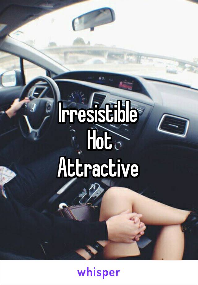 Irresistible 
Hot
Attractive 