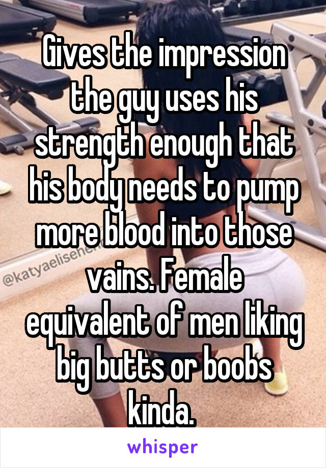 Gives the impression the guy uses his strength enough that his body needs to pump more blood into those vains. Female equivalent of men liking big butts or boobs kinda. 