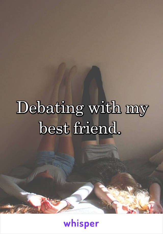 Debating with my best friend. 