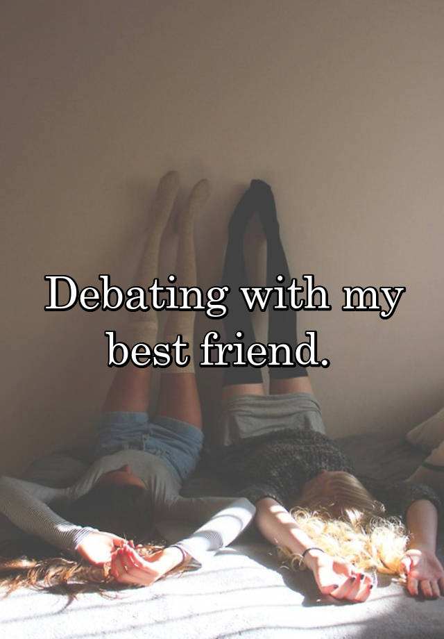 Debating with my best friend. 