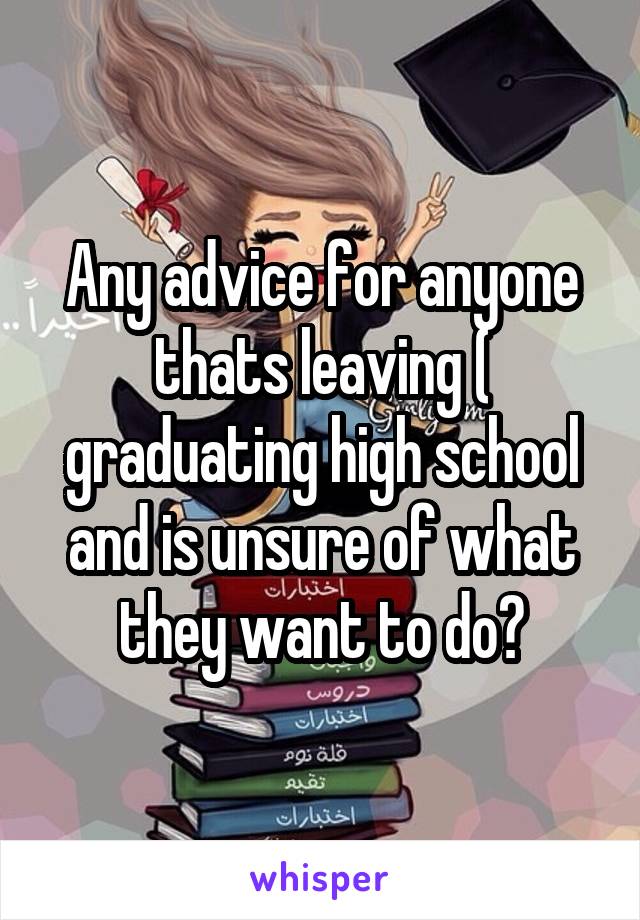 Any advice for anyone thats leaving ( graduating high school and is unsure of what they want to do?