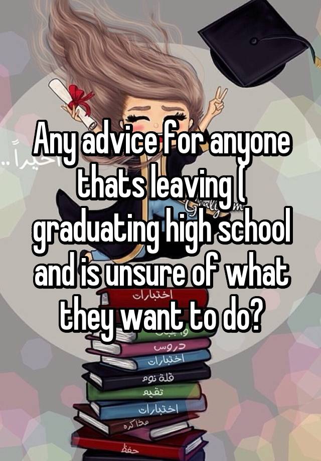 Any advice for anyone thats leaving ( graduating high school and is unsure of what they want to do?