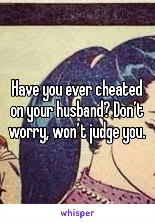 Have you ever cheated on your husband? Don’t worry, won’t judge you.