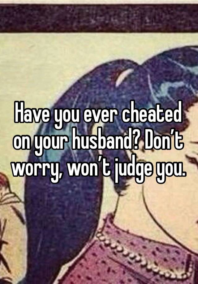 Have you ever cheated on your husband? Don’t worry, won’t judge you.