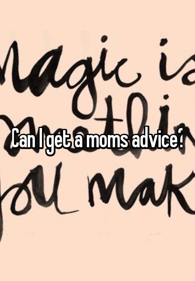 Can I get a moms advice?