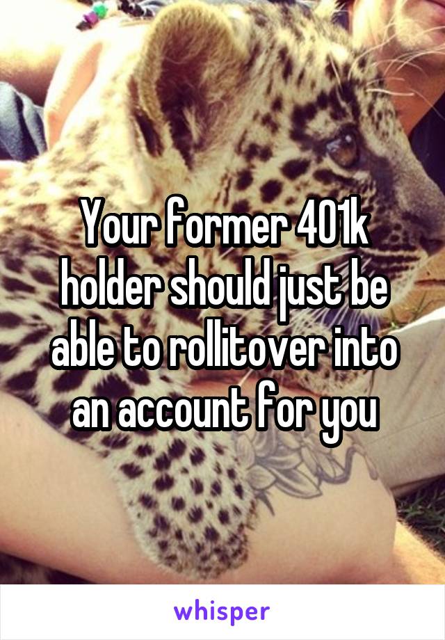 Your former 401k holder should just be able to rollitover into an account for you